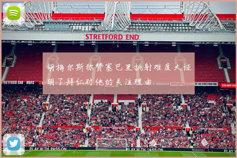 胡梅尔斯称赞塞巴里挑射难度大证明了拜仁对他的关注理由