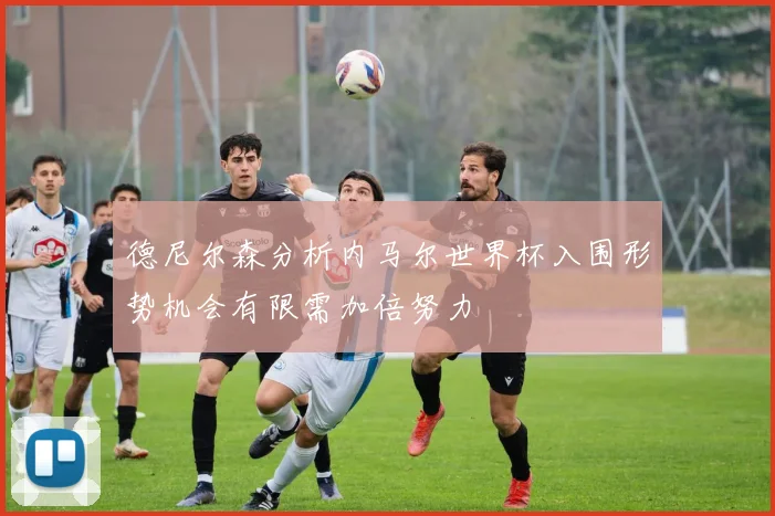 德尼尔森分析内马尔世界杯入围形势机会有限需加倍努力