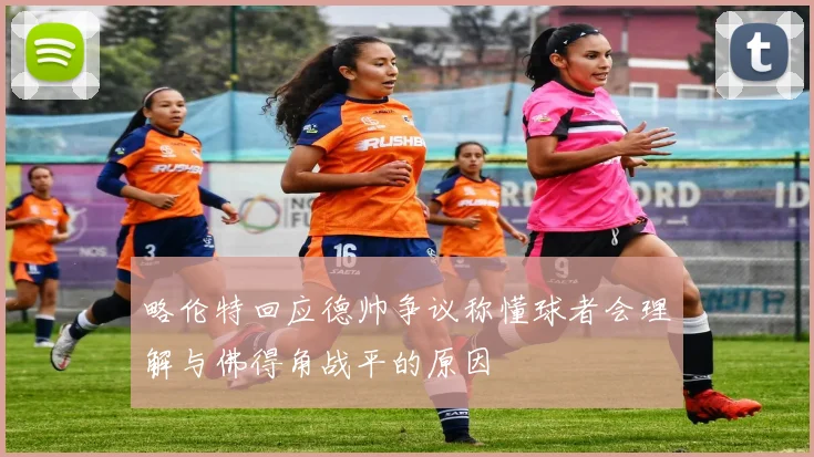 略伦特回应德帅争议称懂球者会理解与佛得角战平的原因