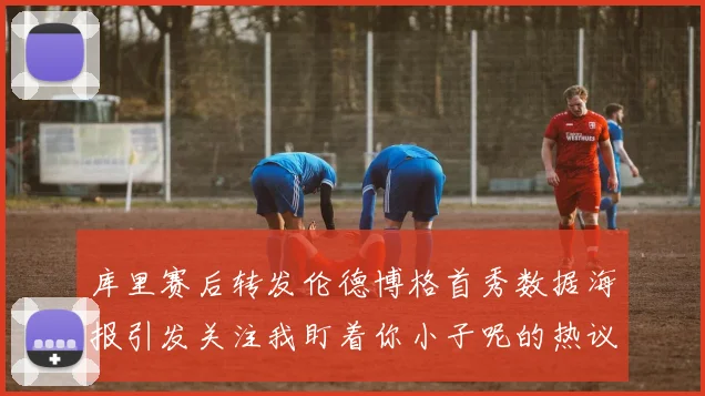 库里赛后转发伦德博格首秀数据海报引发关注我盯着你小子呢的热议