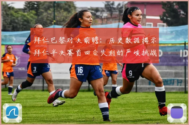 拜仁巴黎对决前瞻：历史数据揭示拜仁半决赛首回合失利的严峻挑战