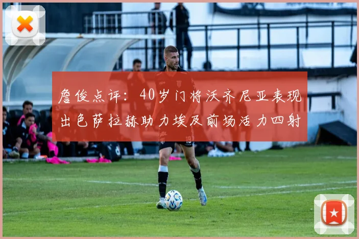 詹俊点评：40岁门将沃齐尼亚表现出色萨拉赫助力埃及前场活力四射