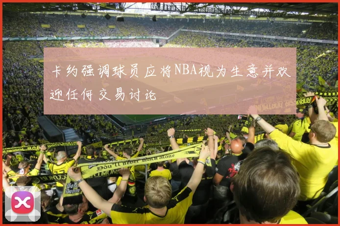 卡约强调球员应将NBA视为生意并欢迎任何交易讨论