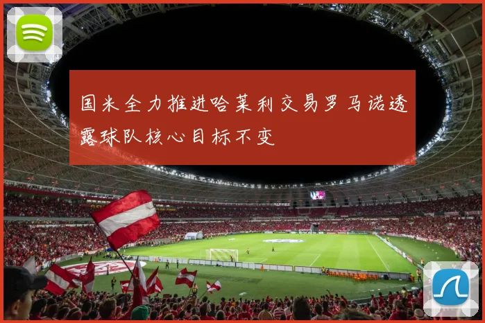 国米全力推进哈莱利交易罗马诺透露球队核心目标不变
