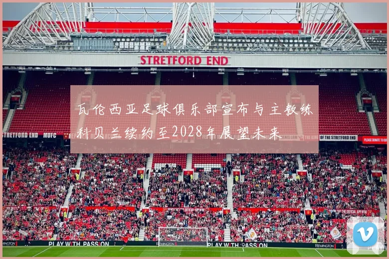 瓦伦西亚足球俱乐部宣布与主教练科贝兰续约至2028年展望未来