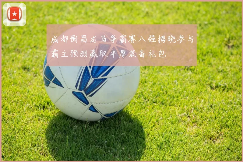 成都衡昌龙马争霸赛八强揭晓参与霸主预测赢取丰厚装备礼包