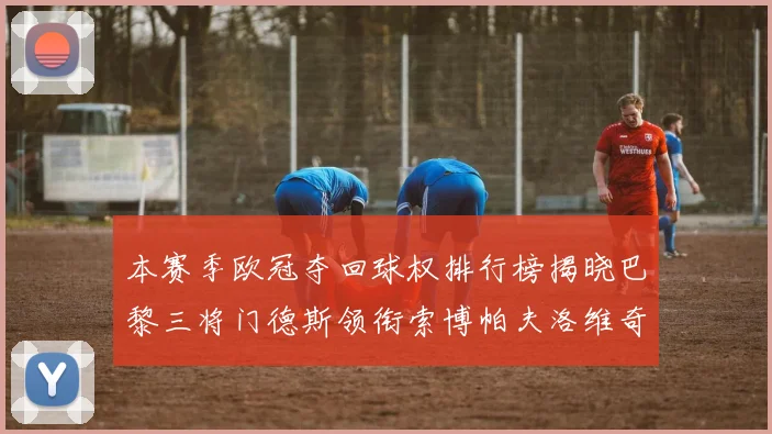 本赛季欧冠夺回球权排行榜揭晓巴黎三将门德斯领衔索博帕夫洛维奇紧随其后