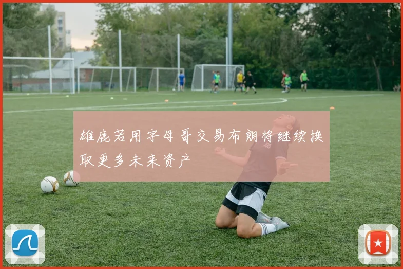 雄鹿若用字母哥交易布朗将继续换取更多未来资产