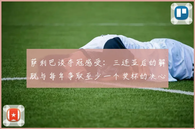 萨利巴谈夺冠感受：三连亚后的解脱与每年争取至少一个奖杯的决心